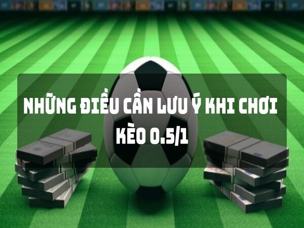 Khi chơi kèo chấp 0.5/1 cần lưu ý những gì?